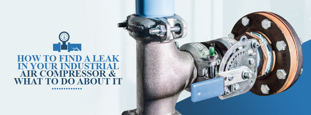 How to Find a Leak in Your Industrial Air Compressor & What to Do About It